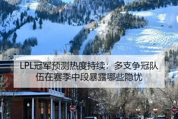 LPL冠军预测热度持续：多支争冠队伍在赛季中段暴露哪些隐忧